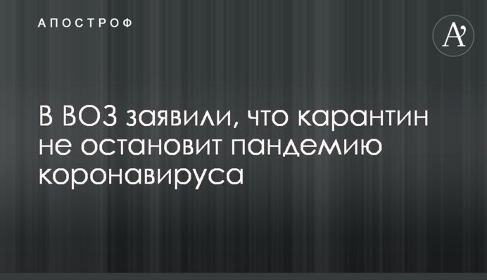 У ВООЗ заявили, що карантин не зупинить пандемію коронавірусу