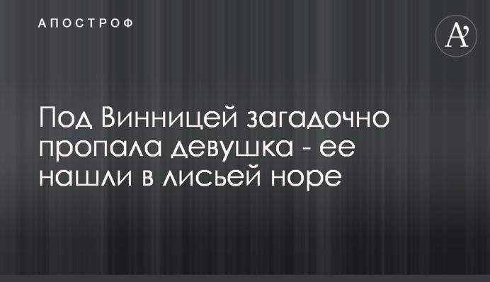 Під Вінницею загадково зникла дівчина - її знайшли в лисячій норі