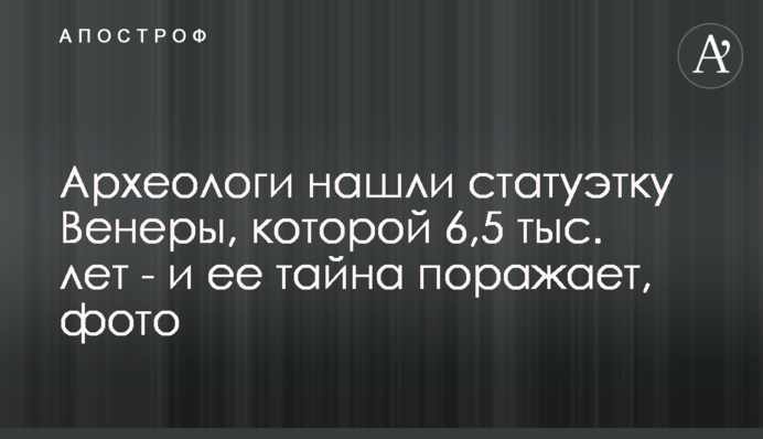Археологи знайшли статуетку Венери, якій 6,5 тис. років - і її таємниця вражає, фото