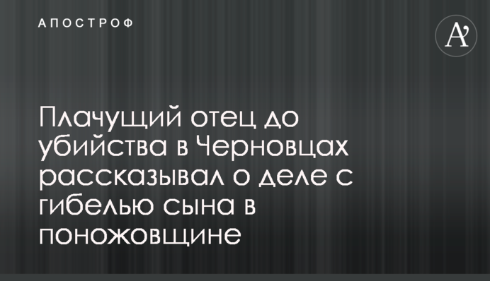 Батько зі сльозами до вбивства в Чернівцях розповідав про справу з загибеллю сина в різанині