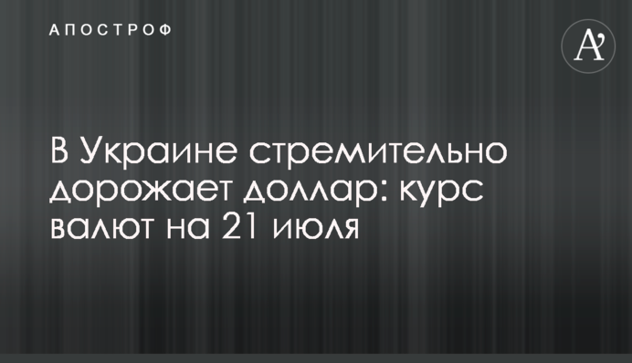 В Україні стрімко дорожчає долар: курс валют на 21 липня
