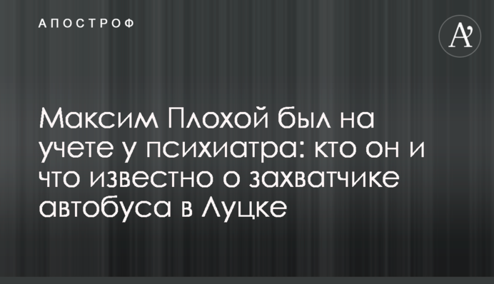 Максим Плохой был на учете у психиатра: кто он и что известно о захватчике автобуса в Луцке