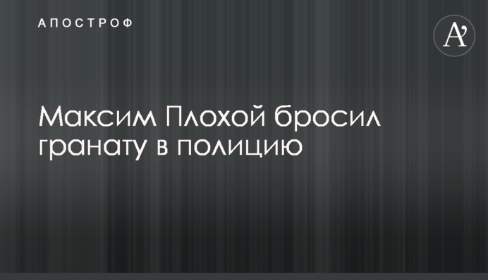 Максим Плохой кинув гранату в поліцію