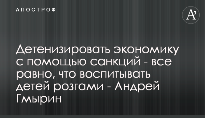 Детінізувати економіку за допомогою санкцій - все одно, що виховувати дітей батогами - Андрій Гмирін