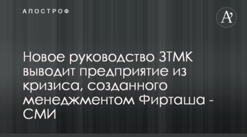 Новое руководство ЗТМК выводит предприятие из кризиса, созданного менеджментом Фирташа - СМИ