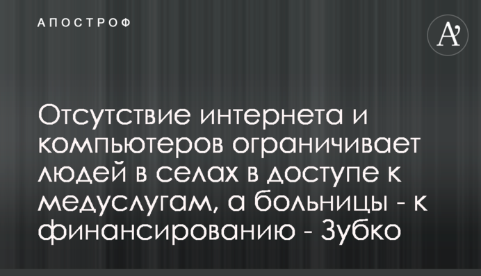 Відсутність інтернету і комп’ютерів обмежує людей у селах у доступі до медпослуг, а лікарні - до фінансування - Зубко