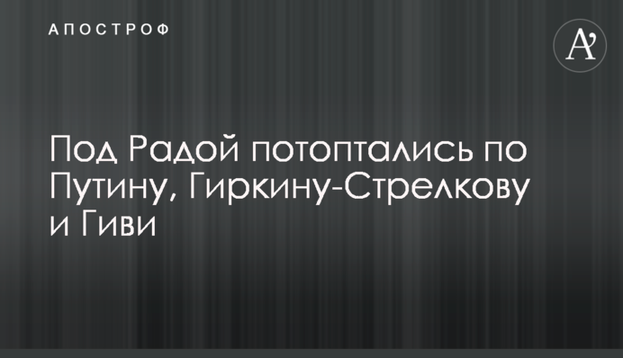 Під Радою потопталися по Путіну, Гіркіну-Стрєлкову і Гіві