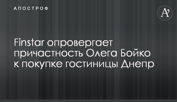 Finstar опровергает причастность Олега Бойко к покупке гостиницы Днепр