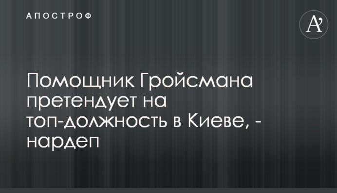 Помічник Гройсмана претендує на топ-посаду в Києві, - нардеп