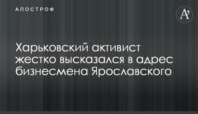 Харьковский активист жестко высказался в адрес бизнесмена Ярославского