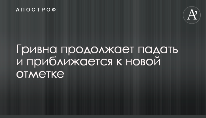 Гривня продовжує падати і наближається до нової позначки