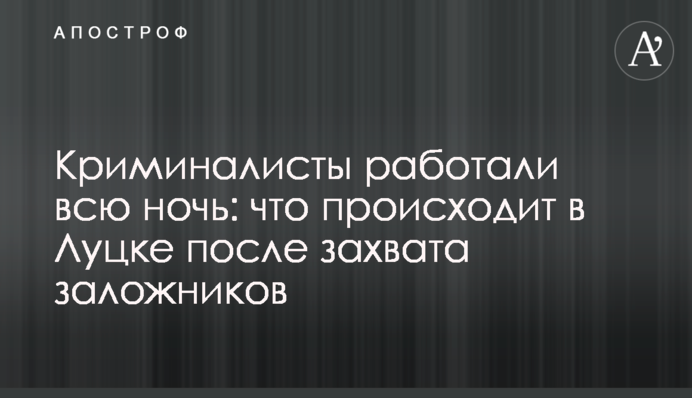 Криміналісти працювали всю ніч: що відбувається в Луцьку після захоплення заручників