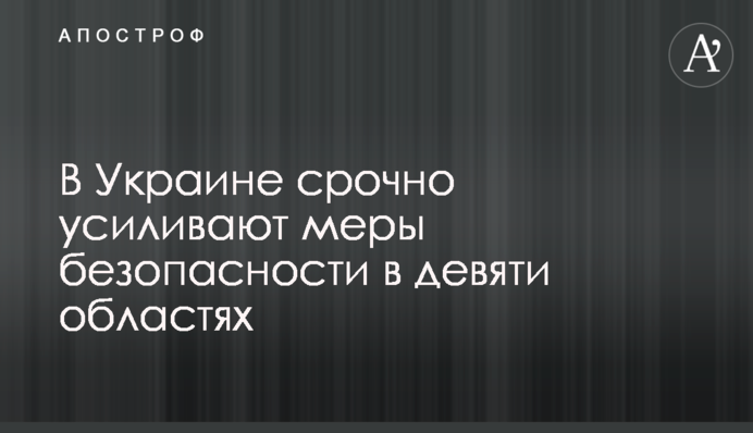 В Україні терміново посилюють заходи безпеки в дев'яти областях