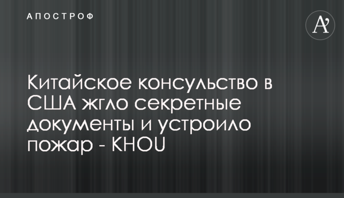 Китайское консульство в США жгло секретные документы и устроило пожар - KHOU