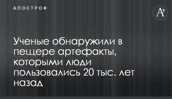 Ученые обнаружили в пещере артефакты, которыми люди пользовались 20 тыс. лет назад