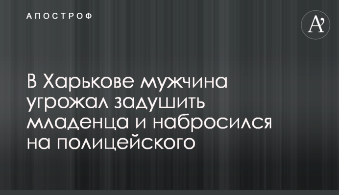 У Харкові чоловік погрожував задушити немовля і накинувся на поліцейського