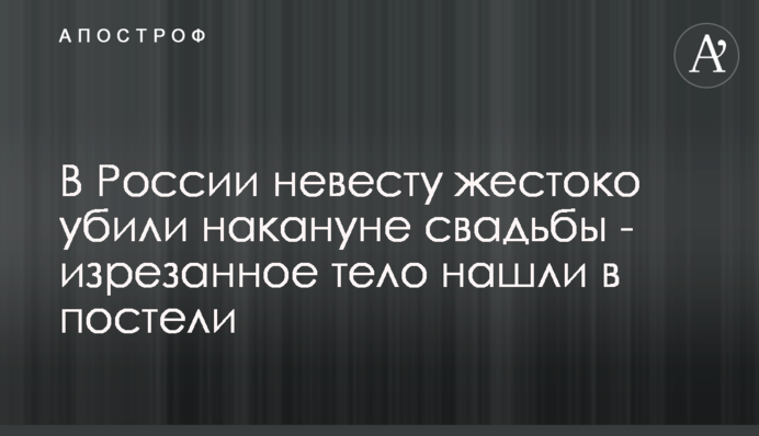 В России невесту жестоко убили накануне свадьбы - изрезанное тело нашли в постели