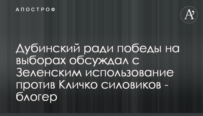 Дубинський заради перемоги на виборах обговорював із Зеленським використання проти Кличка силовиків - блогер