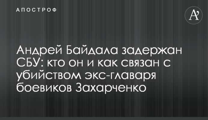 Андрей Байдала задержан СБУ: кто он и как связан с убийством экс-главаря боевиков Захарченко