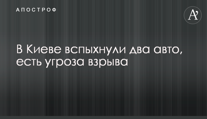 В Киеве вспыхнули два авто, есть угроза взрыва