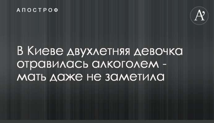 В Киеве двухлетняя девочка отравилась алкоголем - мать даже не заметила