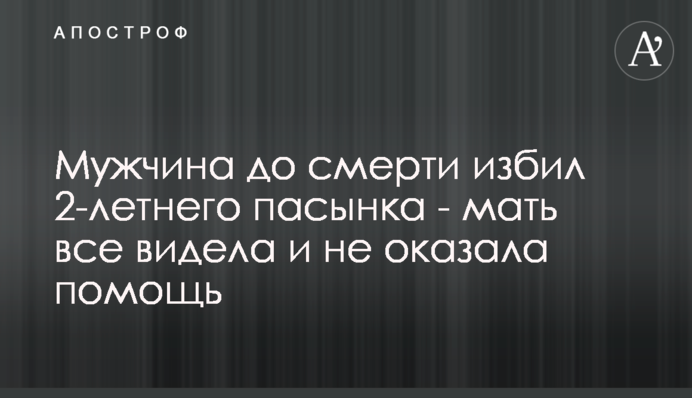 Чоловік до смерті побив 2-річного пасинка - мати все бачила і не надала допомогу