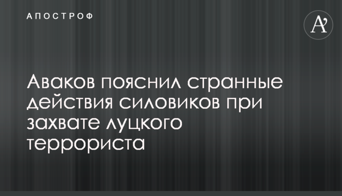 Аваков пояснил странные действия силовиков при захвате луцкого террориста