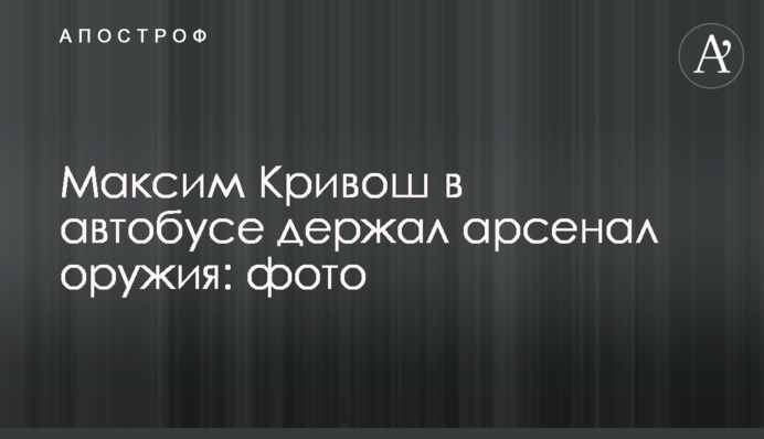 Максим Кривош в автобусі тримав арсенал зброї