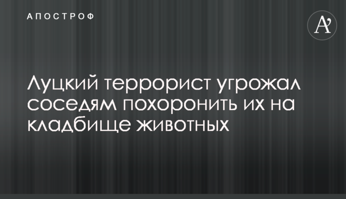 Луцький терорист погрожував сусідам поховати їх на кладовищі тварин