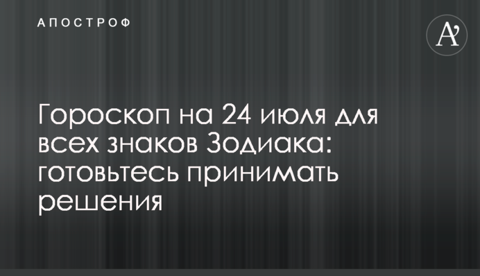 Гороскоп на 24 июля для всех знаков Зодиака: готовьтесь принимать решения