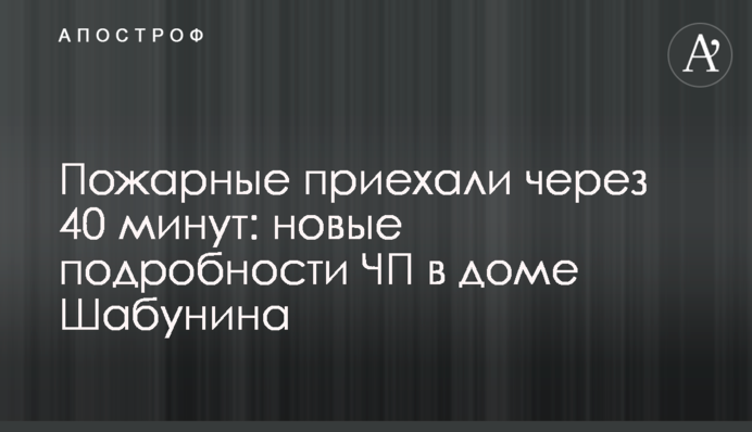 Пожарные приехали через 40 минут: новые подробности ЧП в доме Шабунина