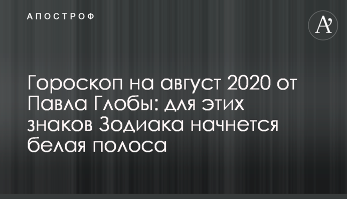Гороскоп на серпень 2020 від Павла Глоби: для цих знаків Зодіаку почнеться біла смуга