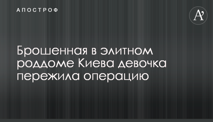 Кинута в елітному пологовому будинку Києва дівчинка пережила операцію