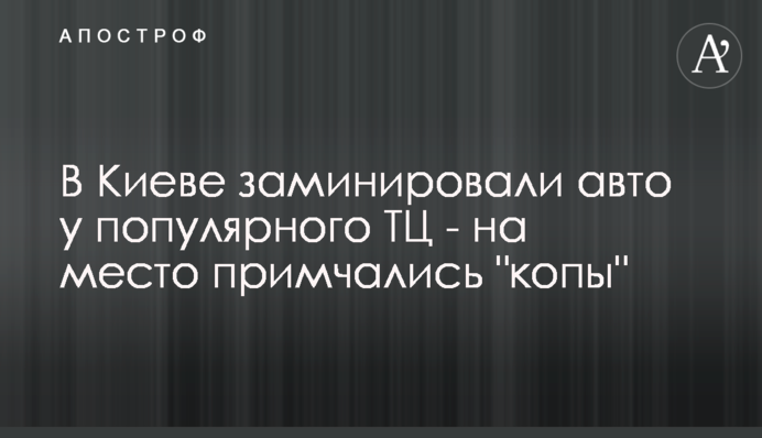 В Киеве заминировали авто у популярного ТЦ - на место примчались 