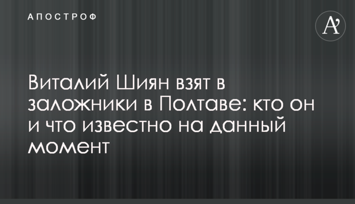 Віталій Шиян взятий в заручники в Полтаві: хто він і що відомо на даний момент