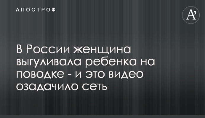 У Росії жінка вигулювала дитину на повідку - і це відео спантеличило мережу