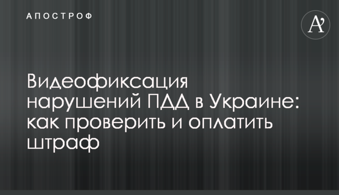 Відеофіксація порушень ПДР в Україні: як перевірити і оплатити штраф