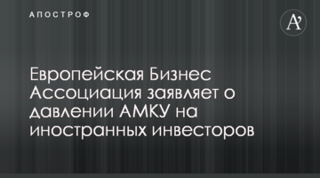 Европейская Бизнес Ассоциация заявляет о давлении АМКУ на иностранных инвесторов
