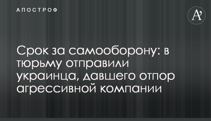 Термін за самооборону: у в'язницю відправили українця, що дав відсіч агресивній компанії
