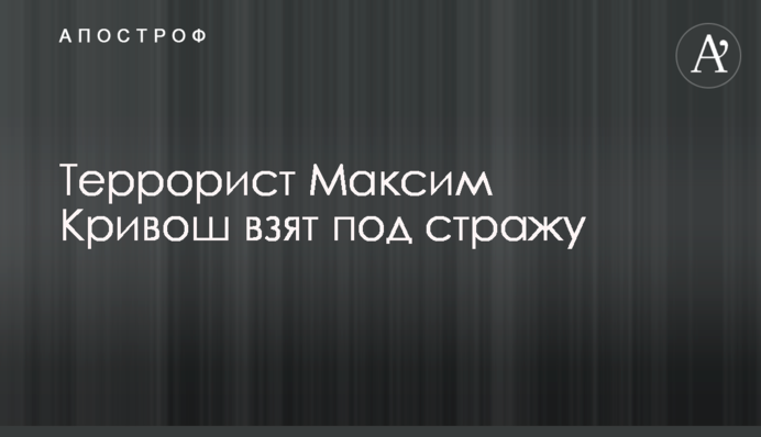 Терориста Максима Кривоша взято під варту