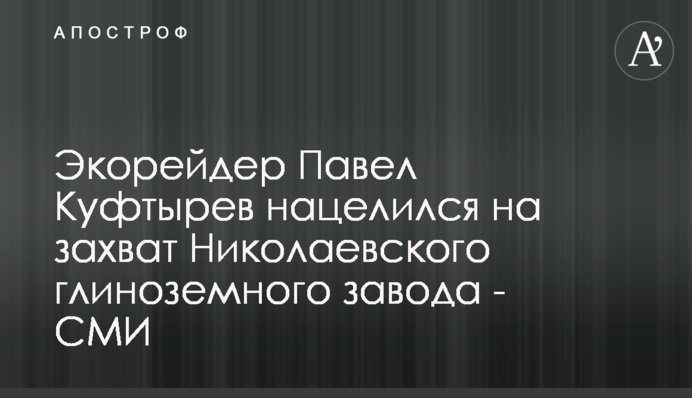 Экорейдер Павел Куфтырев нацелился на захват Николаевского глиноземного завода - СМИ