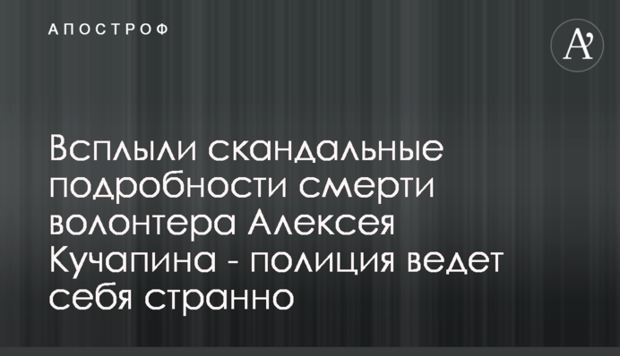 Спливли скандальні подробиці смерті волонтера Олексія Кучапіна - поліція поводиться дивно