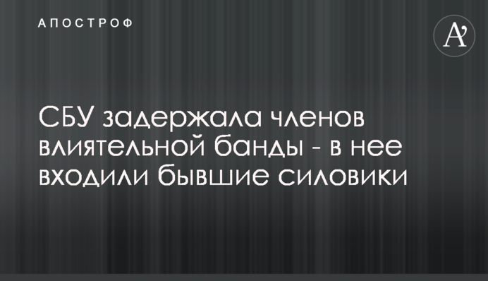 СБУ задержала членов влиятельной банды - в нее входили бывшие силовики