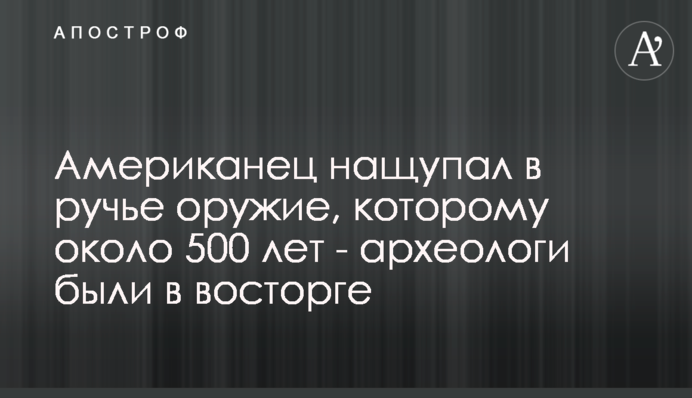Американец нащупал в ручье оружие, которому около 500 лет - археологи были в восторге