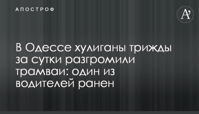 В Одессе хулиганы трижды за сутки разгромили трамваи: один из водителей ранен