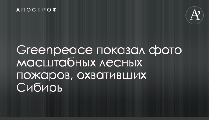 Greenpeace показав фото масштабних лісових пожеж, що охопили Сибір