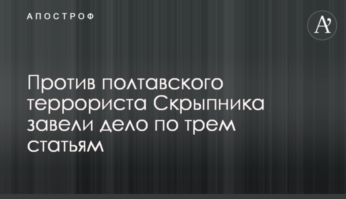 Против полтавского террориста Скрыпника завели дело по трем статьям