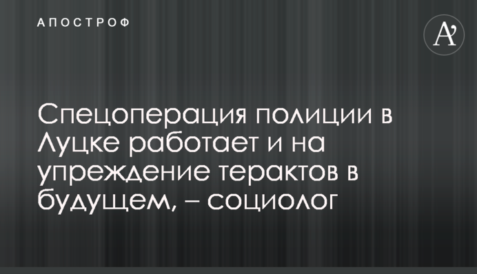 ​Спецоперация полиции в Луцке работает и на упреждение терактов в будущем, – социолог