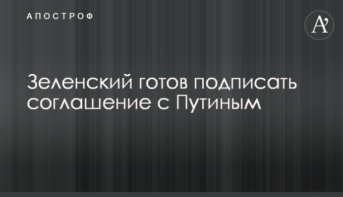 Зеленский готов подписать соглашение с Путиным