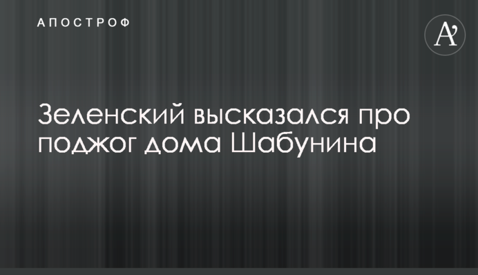 Зеленский высказался про поджог дома Шабунина